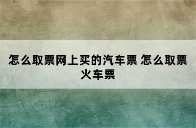 怎么取票网上买的汽车票 怎么取票火车票